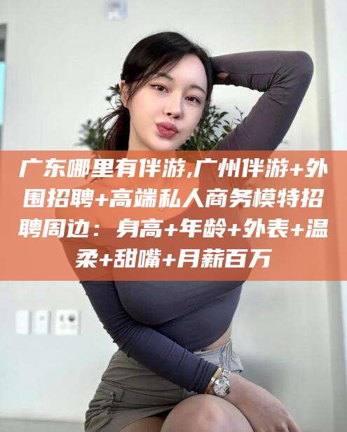 琼海广东哪里有伴游,广州伴游+外围招聘+高端私人商务模特招聘周边：身高+年龄+外表+温柔+甜嘴+月薪百万