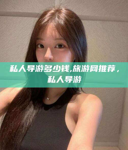 琼海私人导游多少钱,旅游网推荐，私人导游