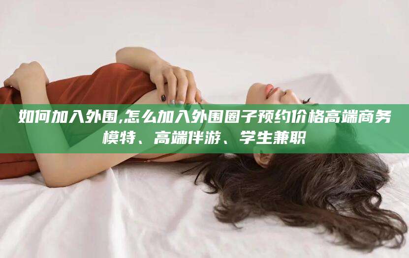 琼海如何加入外围,怎么加入外围圈子预约价格高端商务模特、高端伴游、学生兼职