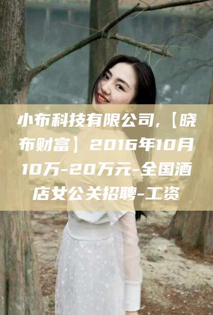 琼海小布科技有限公司,【晓布财富】2016年10月10万-20万元-全国酒店女公关招聘-工资