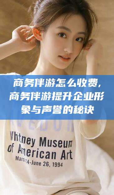 琼海商务伴游怎么收费,商务伴游提升企业形象与声誉的秘诀