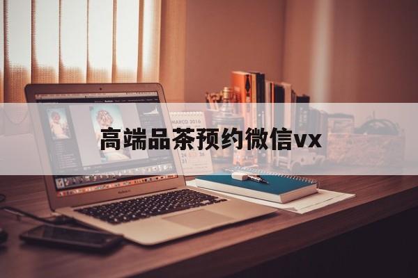 琼海关于高端品茶预约微信vx的信息