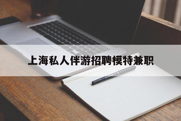 琼海关于上海私人伴游招聘模特兼职的信息